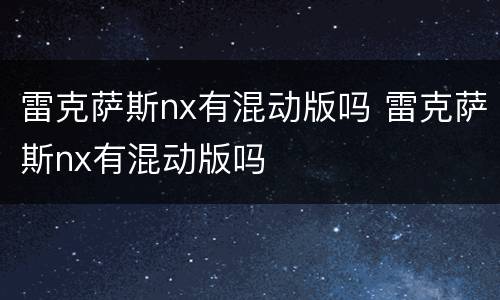 雷克萨斯nx有混动版吗 雷克萨斯nx有混动版吗