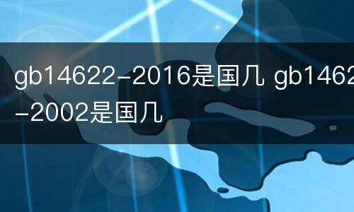 gb14622-2016是国几 gb14622-2002是国几