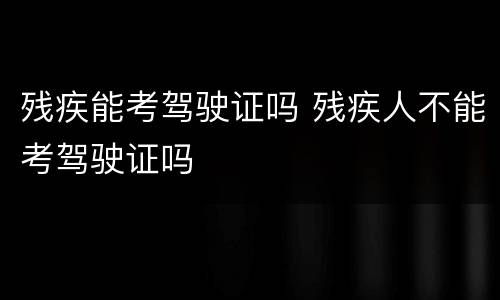 残疾能考驾驶证吗 残疾人不能考驾驶证吗