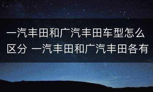 一汽丰田和广汽丰田车型怎么区分 一汽丰田和广汽丰田各有哪些车型