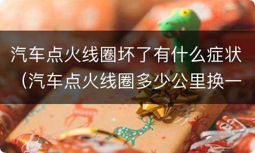 汽车点火线圈坏了有什么症状（汽车点火线圈多少公里换一次）