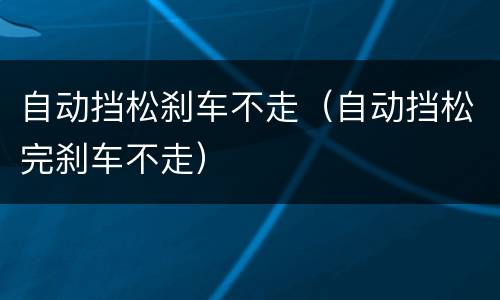 自动挡松刹车不走（自动挡松完刹车不走）