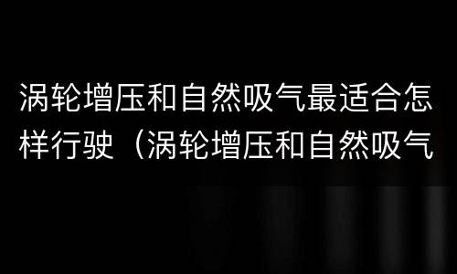 涡轮增压和自然吸气最适合怎样行驶（涡轮增压和自然吸气驾驶感受）