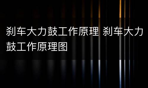 刹车大力鼓工作原理 刹车大力鼓工作原理图