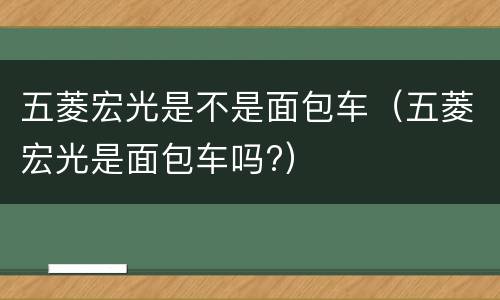 五菱宏光是不是面包车（五菱宏光是面包车吗?）