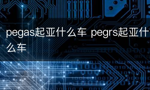 pegas起亚什么车 pegrs起亚什么车