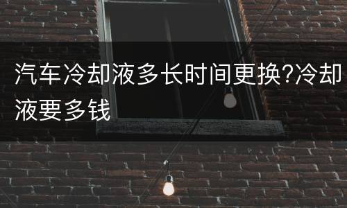 汽车冷却液多长时间更换?冷却液要多钱