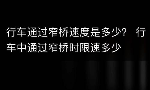 行车通过窄桥速度是多少？ 行车中通过窄桥时限速多少