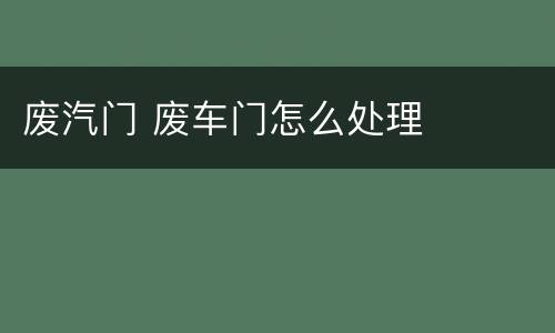 废汽门 废车门怎么处理