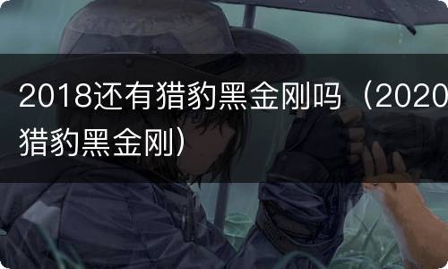 2018还有猎豹黑金刚吗（2020猎豹黑金刚）