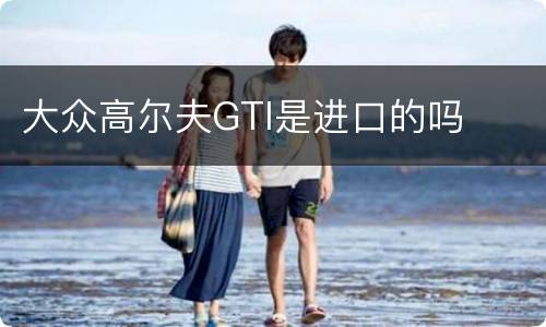 大众高尔夫GTI是进口的吗