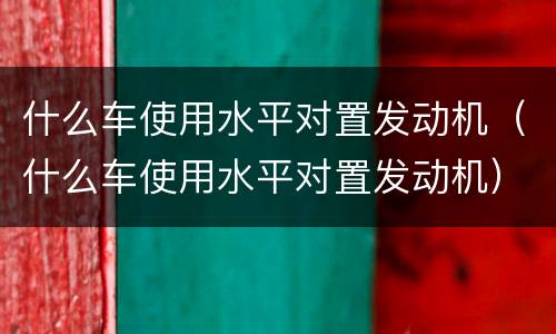 什么车使用水平对置发动机（什么车使用水平对置发动机）