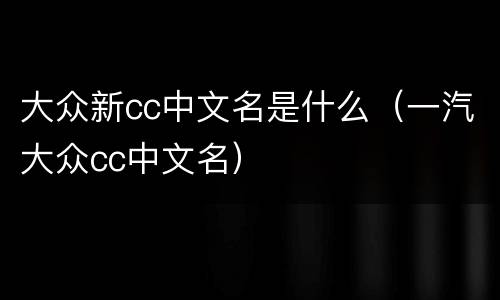 大众新cc中文名是什么（一汽大众cc中文名）
