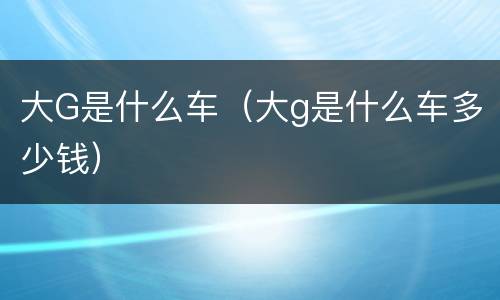 大G是什么车（大g是什么车多少钱）