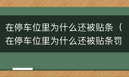 在停车位里为什么还被贴条（在停车位里为什么还被贴条罚款）