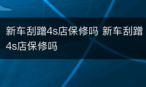 新车刮蹭4s店保修吗 新车刮蹭4s店保修吗
