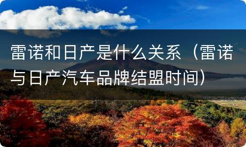 雷诺和日产是什么关系（雷诺与日产汽车品牌结盟时间）