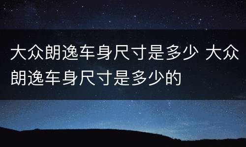大众朗逸车身尺寸是多少 大众朗逸车身尺寸是多少的