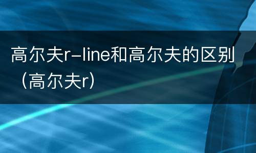 高尔夫r-line和高尔夫的区别（高尔夫r）
