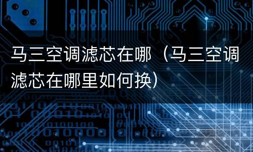 马三空调滤芯在哪（马三空调滤芯在哪里如何换）
