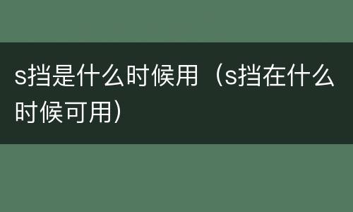 s挡是什么时候用（s挡在什么时候可用）