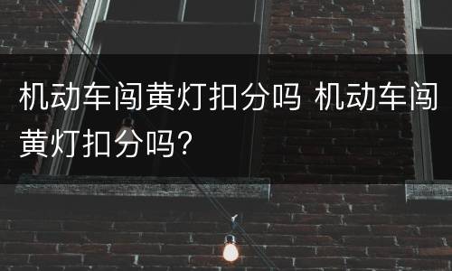 机动车闯黄灯扣分吗 机动车闯黄灯扣分吗?