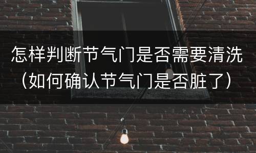怎样判断节气门是否需要清洗（如何确认节气门是否脏了）
