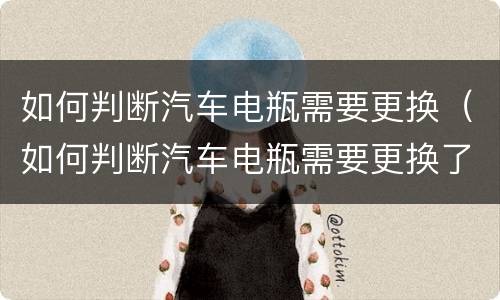 如何判断汽车电瓶需要更换（如何判断汽车电瓶需要更换了）