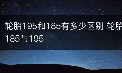 轮胎195和185有多少区别 轮胎185与195