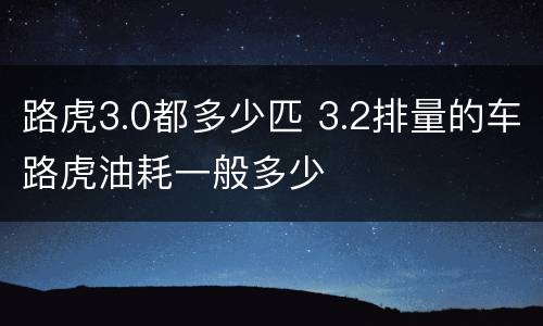 路虎3.0都多少匹 3.2排量的车路虎油耗一般多少