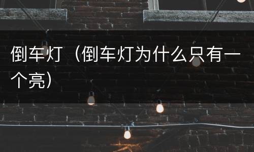 倒车灯（倒车灯为什么只有一个亮）