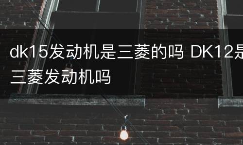 dk15发动机是三菱的吗 DK12是三菱发动机吗