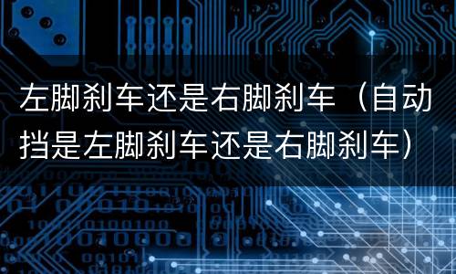 左脚刹车还是右脚刹车（自动挡是左脚刹车还是右脚刹车）