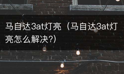 马自达3at灯亮（马自达3at灯亮怎么解决?）
