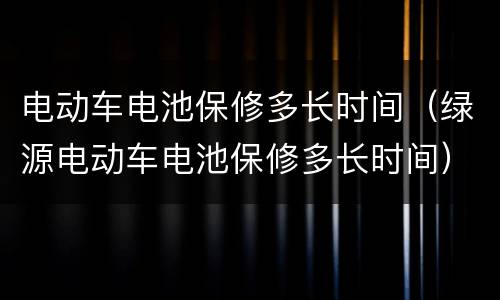 电动车电池保修多长时间（绿源电动车电池保修多长时间）