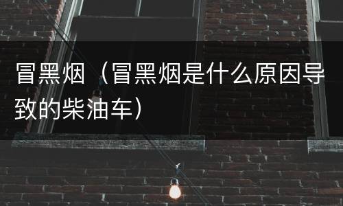 冒黑烟（冒黑烟是什么原因导致的柴油车）