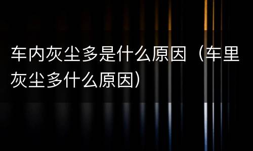 车内灰尘多是什么原因（车里灰尘多什么原因）