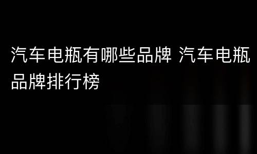 汽车电瓶有哪些品牌 汽车电瓶品牌排行榜