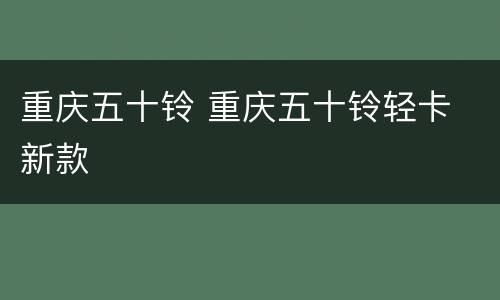 重庆五十铃 重庆五十铃轻卡 新款