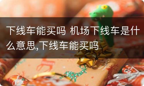 下线车能买吗 机场下线车是什么意思,下线车能买吗