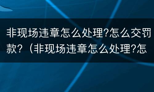 非现场违章怎么处理?怎么交罚款?（非现场违章怎么处理?怎么交罚款呢）