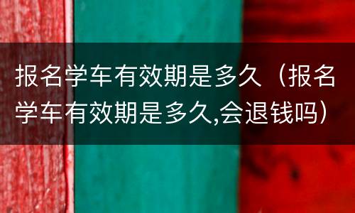 报名学车有效期是多久（报名学车有效期是多久,会退钱吗）