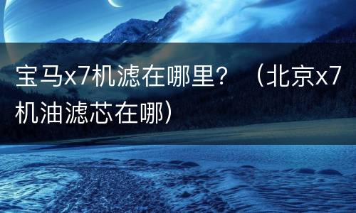 宝马x7机滤在哪里？（北京x7机油滤芯在哪）