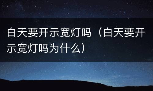 白天要开示宽灯吗（白天要开示宽灯吗为什么）