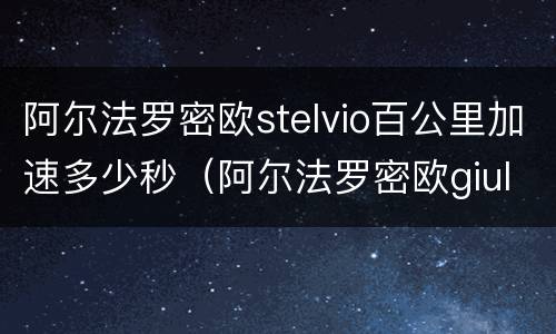 阿尔法罗密欧stelvio百公里加速多少秒（阿尔法罗密欧giulia百米加速）