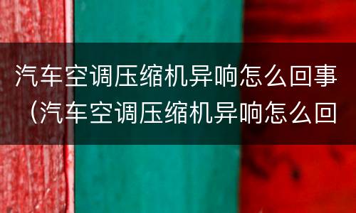 汽车空调压缩机异响怎么回事（汽车空调压缩机异响怎么回事视频）