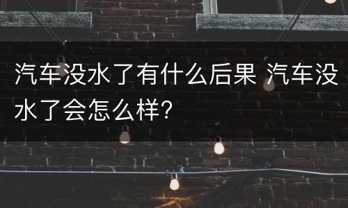 汽车没水了有什么后果 汽车没水了会怎么样?