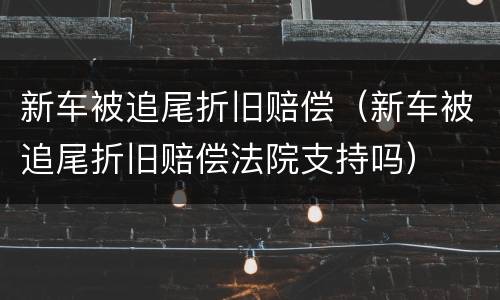 新车被追尾折旧赔偿（新车被追尾折旧赔偿法院支持吗）