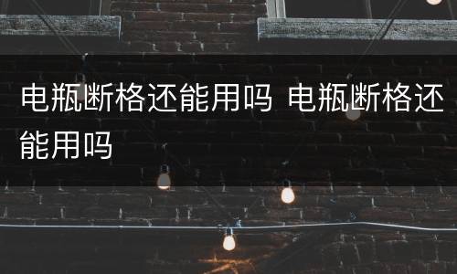 电瓶断格还能用吗 电瓶断格还能用吗