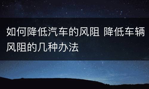 如何降低汽车的风阻 降低车辆风阻的几种办法